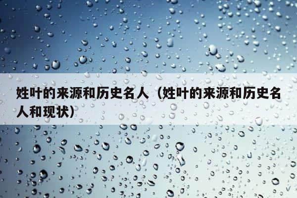 姓叶的来源和历史名人（姓叶的来源和历史名人和现状） 第1张