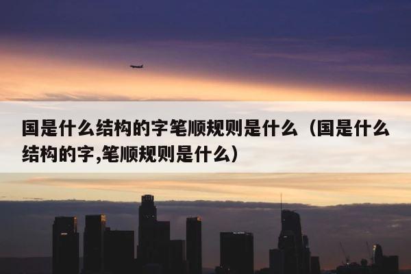 国是什么结构的字笔顺规则是什么（国是什么结构的字,笔顺规则是什么） 第1张