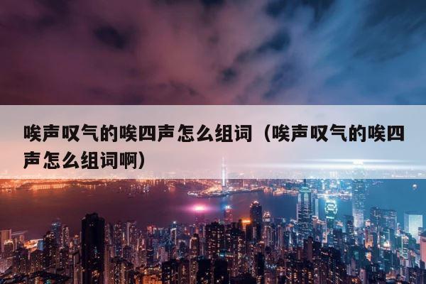 唉声叹气的唉四声怎么组词（唉声叹气的唉四声怎么组词啊） 第1张