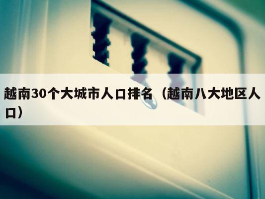 越南30个大城市人口排名（越南八大地区人口） 第1张