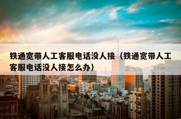 铁通宽带人工客服电话没人接（铁通宽带人工客服电话没人接怎么办） 第1张