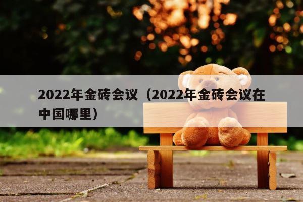 2022年金砖会议（2022年金砖会议在中国哪里） 第1张