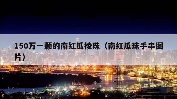 150万一颗的南红瓜棱珠（南红瓜珠手串图片） 第1张