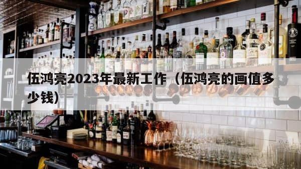 伍鸿亮2023年最新工作（伍鸿亮的画值多少钱） 第1张