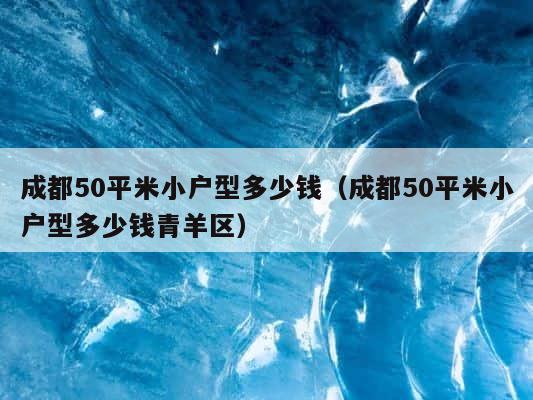 成都50平米小户型多少钱（成都50平米小户型多少钱青羊区） 第1张