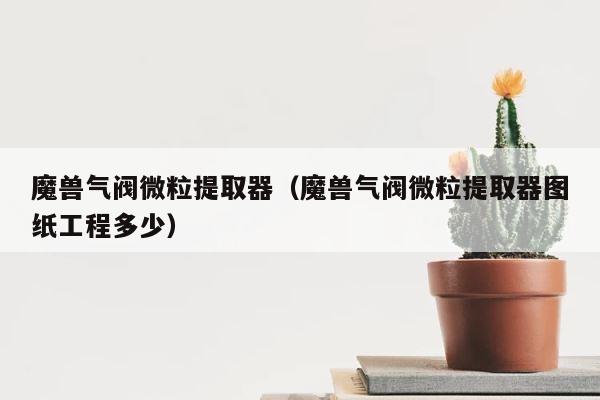 魔兽气阀微粒提取器（魔兽气阀微粒提取器图纸工程多少） 第1张