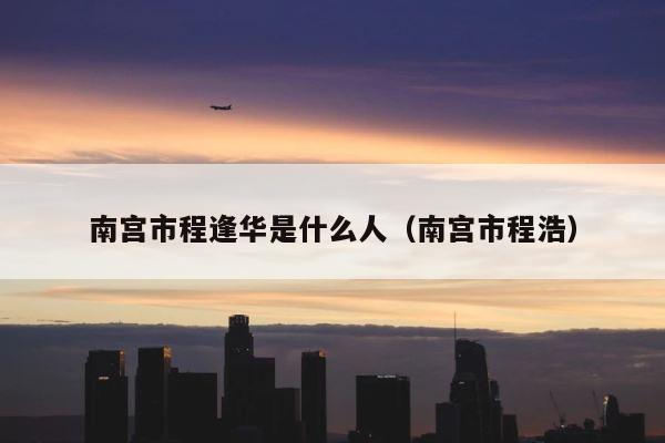 南宫市程逢华是什么人（南宫市程浩） 第1张