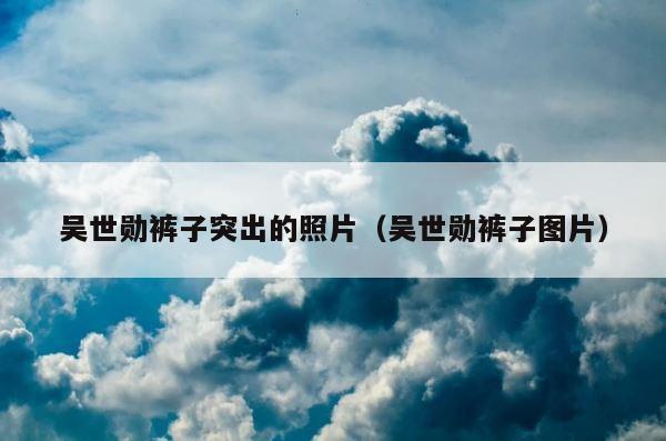 吴世勋裤子突出的照片（吴世勋裤子图片） 第1张
