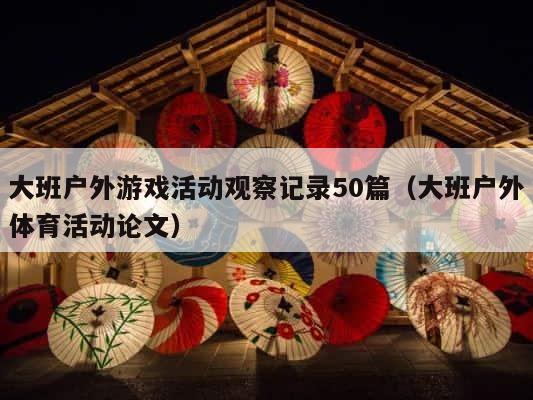 大班户外游戏活动观察记录50篇（大班户外体育活动论文） 第1张