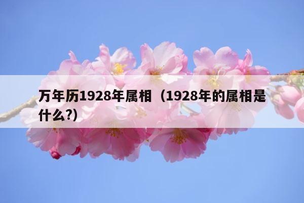 万年历1928年属相（1928年的属相是什么?） 第1张