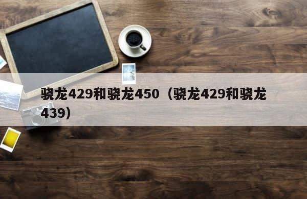 骁龙429和骁龙450（骁龙429和骁龙439） 第1张