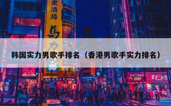 韩国实力男歌手排名（香港男歌手实力排名） 第1张