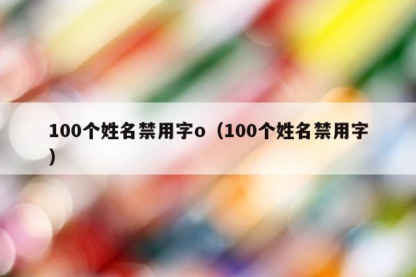 100个姓名禁用字o（100个姓名禁用字） 第1张