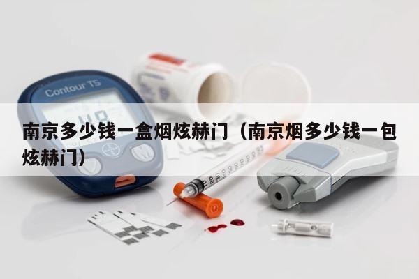 南京多少钱一盒烟炫赫门（南京烟多少钱一包炫赫门） 第1张