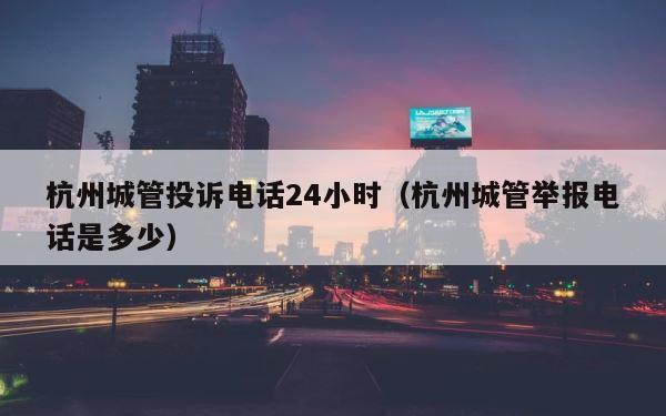 杭州城管投诉电话24小时（杭州城管举报电话是多少） 第1张