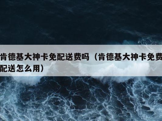 肯德基大神卡免配送费吗（肯德基大神卡免费配送怎么用） 第1张