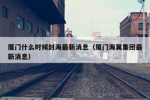 厦门什么时候封海最新消息（厦门海翼集团最新消息） 第1张
