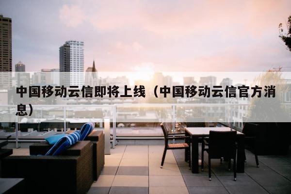 中国移动云信即将上线（中国移动云信官方消息） 第1张