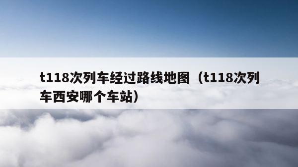 t118次列车经过路线地图（t118次列车西安哪个车站） 第1张