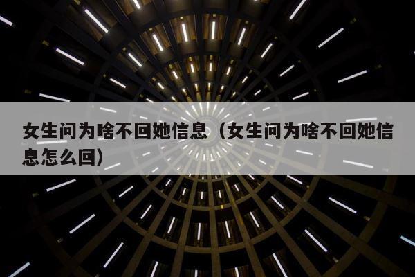 女生问为啥不回她信息（女生问为啥不回她信息怎么回） 第1张