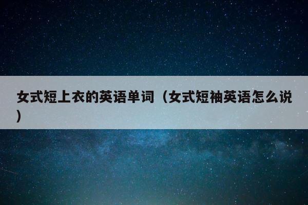 女式短上衣的英语单词（女式短袖英语怎么说） 第1张