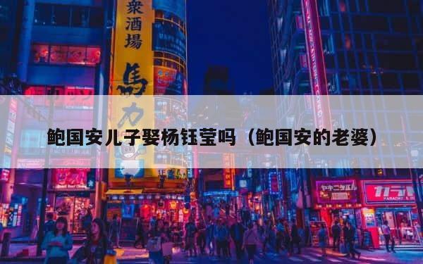鲍国安儿子娶杨钰莹吗（鲍国安的老婆） 第1张
