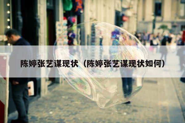 陈婷张艺谋现状（陈婷张艺谋现状如何） 第1张