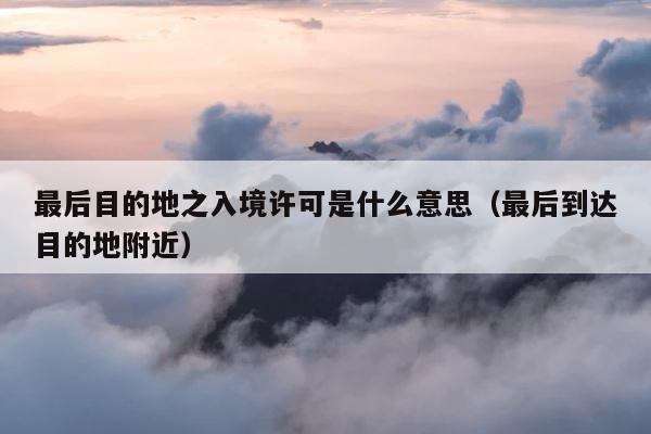 最后目的地之入境许可是什么意思（最后到达目的地附近） 第1张