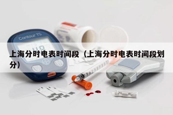 上海分时电表时间段（上海分时电表时间段划分） 第1张