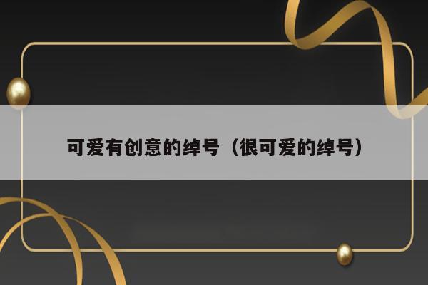可爱有创意的绰号（很可爱的绰号） 第1张