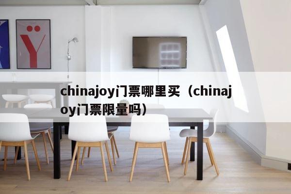 chinajoy门票哪里买（chinajoy门票限量吗） 第1张