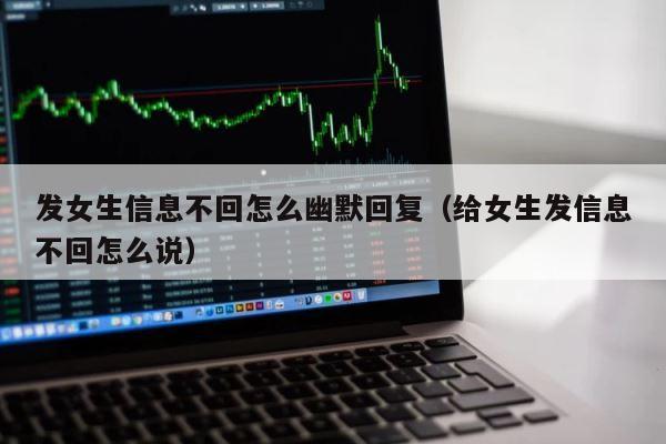 发女生信息不回怎么幽默回复（给女生发信息不回怎么说） 第1张