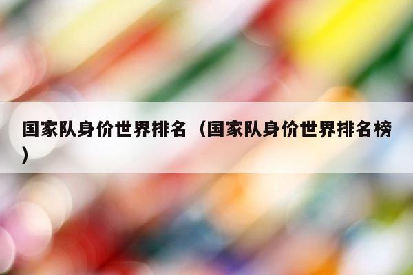 国家队身价世界排名（国家队身价世界排名榜） 第1张