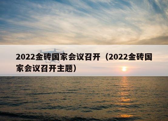 2022金砖国家会议召开（2022金砖国家会议召开主题） 第1张