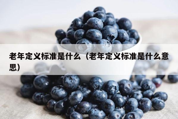 老年定义标准是什么（老年定义标准是什么意思） 第1张