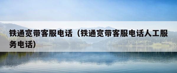 铁通宽带客服电话（铁通宽带客服电话人工服务电话） 第1张