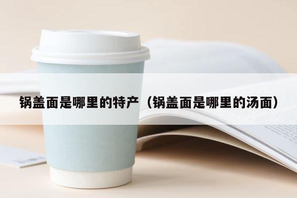 锅盖面是哪里的特产（锅盖面是哪里的汤面） 第1张
