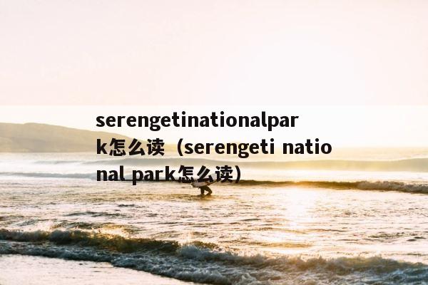 serengetinationalpark怎么读（serengeti national park怎么读） 第1张