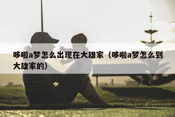 哆啦a梦怎么出现在大雄家（哆啦a梦怎么到大雄家的） 第1张