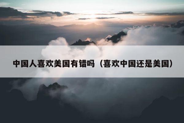 中国人喜欢美国有错吗（喜欢中国还是美国） 第1张