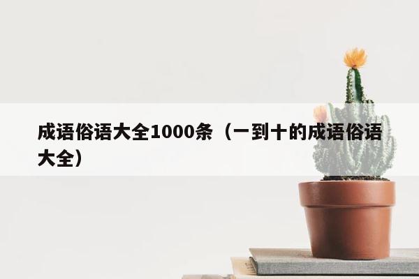 成语俗语大全1000条（一到十的成语俗语大全） 第1张