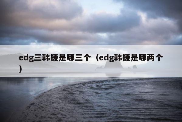 edg三韩援是哪三个（edg韩援是哪两个） 第1张