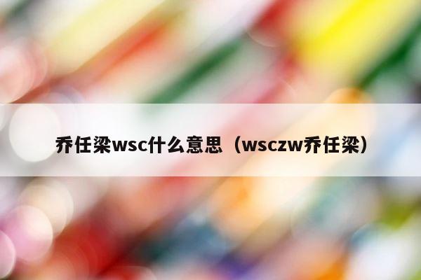 乔任梁wsc什么意思（wsczw乔任梁） 第1张