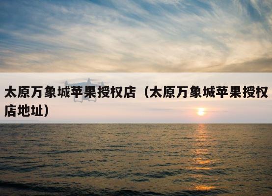 太原万象城苹果授权店（太原万象城苹果授权店地址） 第1张