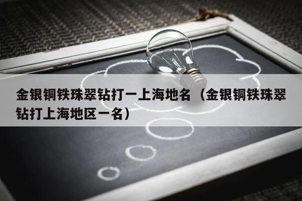 金银铜铁珠翠钻打一上海地名（金银铜铁珠翠钻打上海地区一名） 第1张