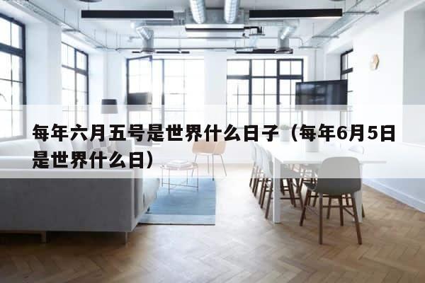 每年六月五号是世界什么日子（每年6月5日是世界什么日） 第1张
