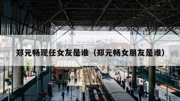 郑元畅现任女友是谁（郑元畅女朋友是谁） 第1张