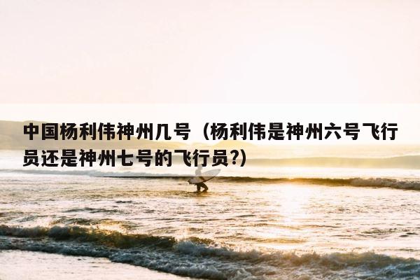中国杨利伟神州几号（杨利伟是神州六号飞行员还是神州七号的飞行员?） 第1张