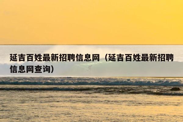 延吉百姓最新招聘信息网（延吉百姓最新招聘信息网查询） 第1张