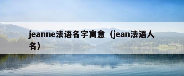jeanne法语名字寓意（jean法语人名） 第1张